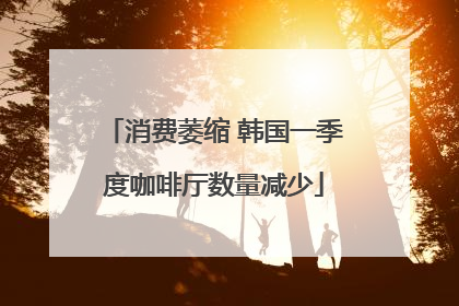 消费萎缩 韩国一季度咖啡厅数量减少